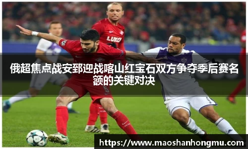 俄超焦点战安郅迎战喀山红宝石双方争夺季后赛名额的关键对决